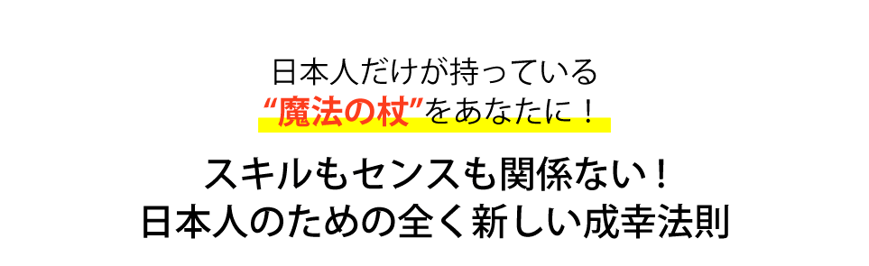 日本人だけが持っている“魔法の杖”をあなたに！センスもスキルも関係ない日本人のための全く新しい成幸法則